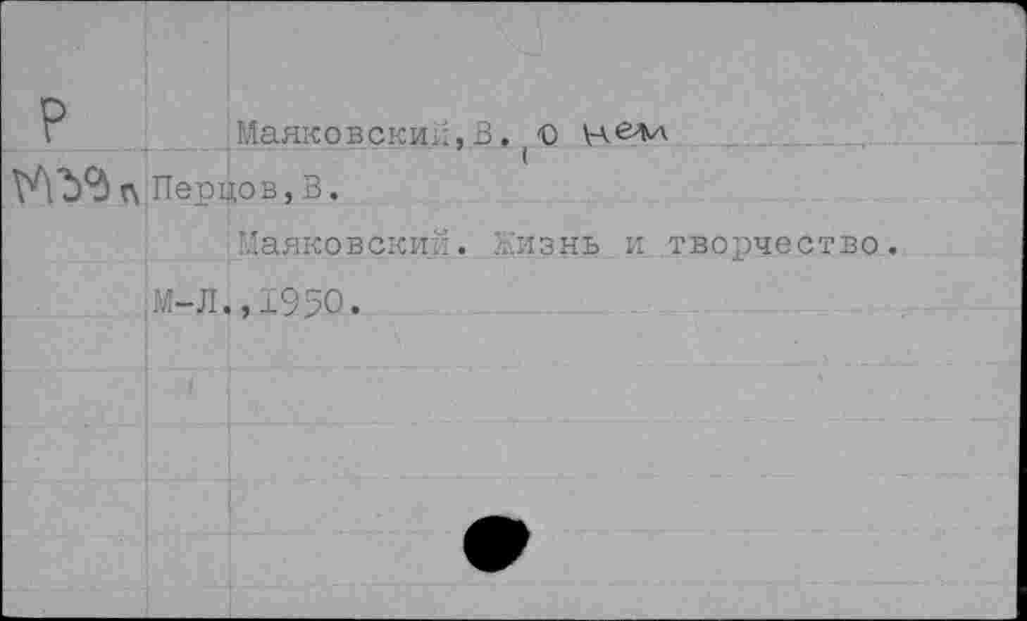 ﻿V	Маяковский,В. (О
Перцов, В.
Маяковский. Жизнь и творчество.
М-Л.,1950.